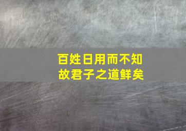 百姓日用而不知 故君子之道鲜矣